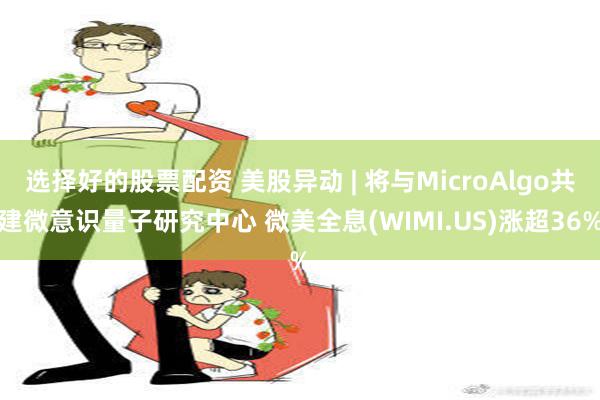 选择好的股票配资 美股异动 | 将与MicroAlgo共建微意识量子研究中心 微美全息(WIMI.US)涨超36%