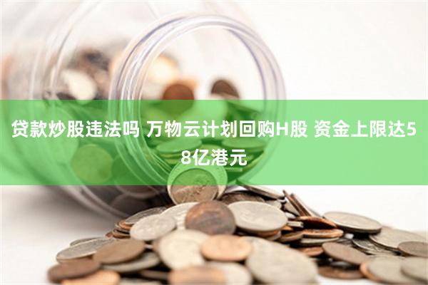 贷款炒股违法吗 万物云计划回购H股 资金上限达58亿港元