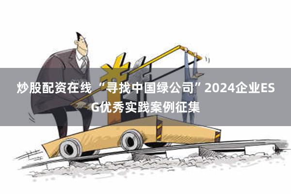 炒股配资在线 “寻找中国绿公司”2024企业ESG优秀实践案例征集