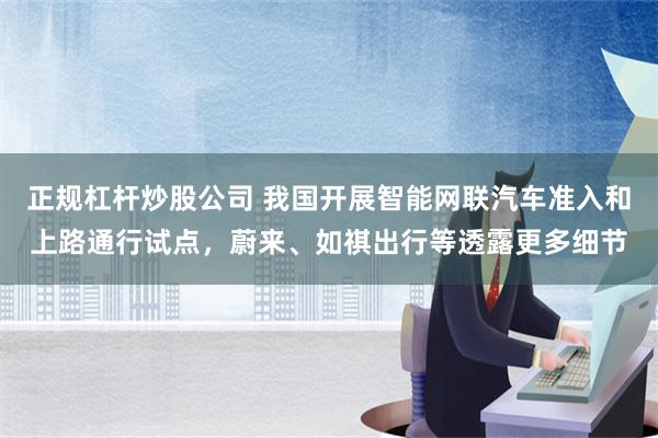 正规杠杆炒股公司 我国开展智能网联汽车准入和上路通行试点，蔚来、如祺出行等透露更多细节