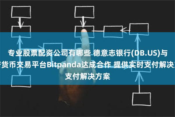 专业股票配资公司有哪些 德意志银行(DB.US)与加密货币交易平台Bitpanda达成合作 提供实时支付解决方案