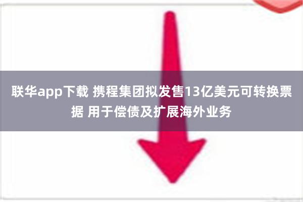 联华app下载 携程集团拟发售13亿美元可转换票据 用于偿债及扩展海外业务