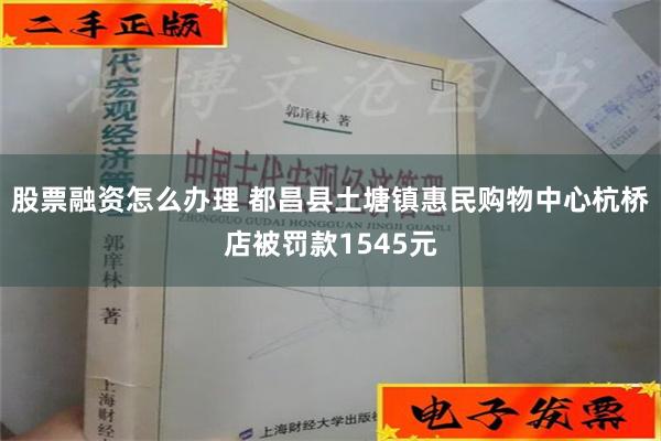 股票融资怎么办理 都昌县土塘镇惠民购物中心杭桥店被罚款1545元