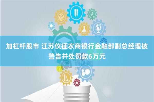 加杠杆股市 江苏仪征农商银行金融部副总经理被警告并处罚款6万元