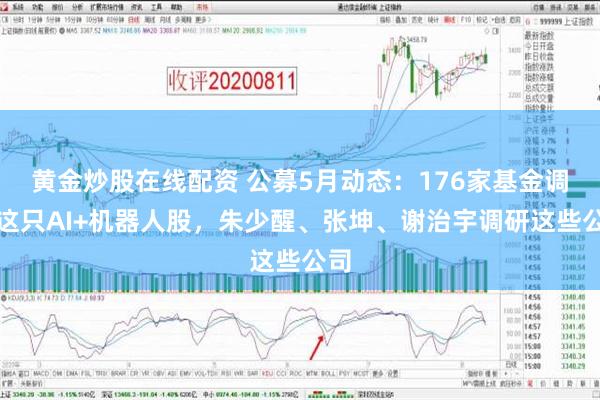 黄金炒股在线配资 公募5月动态：176家基金调研这只AI+机器人股，朱少醒、张坤、谢治宇调研这些公司