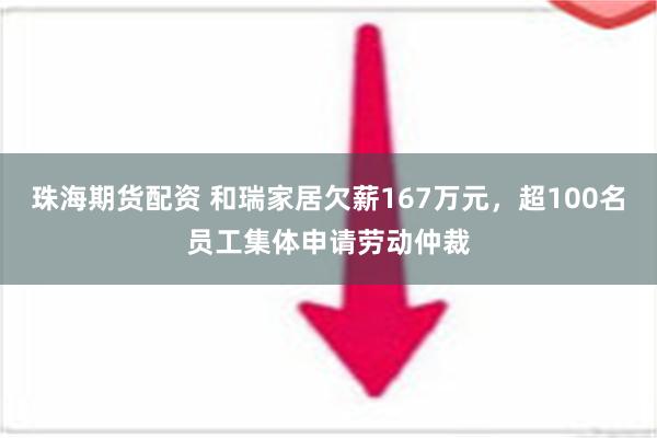 珠海期货配资 和瑞家居欠薪167万元，超100名员工集体申请劳动仲裁