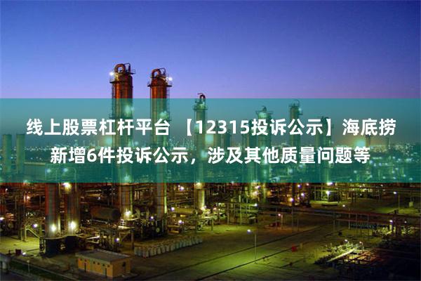 线上股票杠杆平台 【12315投诉公示】海底捞新增6件投诉公示，涉及其他质量问题等