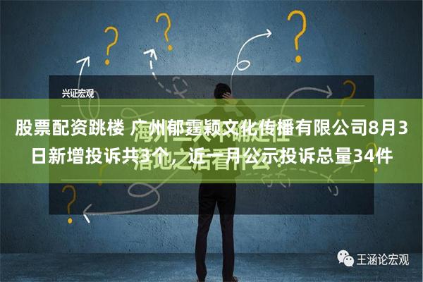 股票配资跳楼 广州郁霆颖文化传播有限公司8月3日新增投诉共3个，近一月公示投诉总量34件