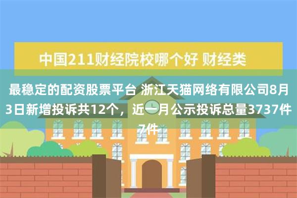 最稳定的配资股票平台 浙江天猫网络有限公司8月3日新增投诉共12个，近一月公示投诉总量3737件