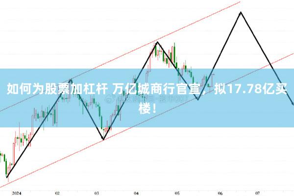 如何为股票加杠杆 万亿城商行官宣，拟17.78亿买楼！