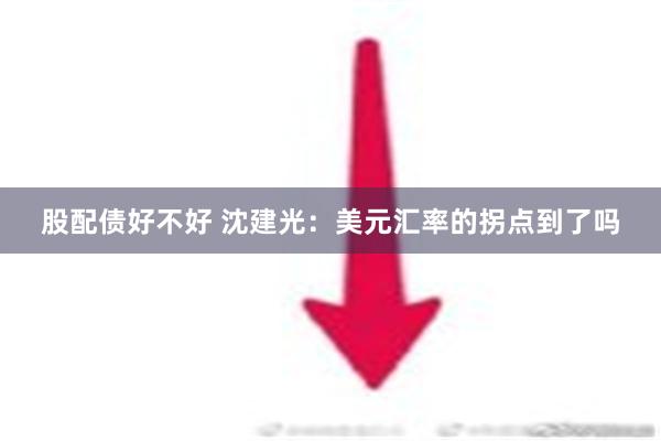 股配债好不好 沈建光：美元汇率的拐点到了吗