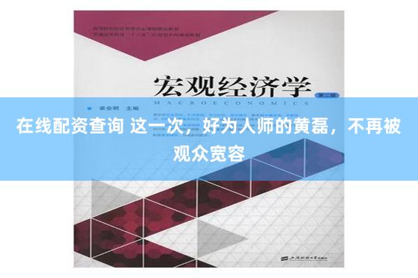 在线配资查询 这一次，好为人师的黄磊，不再被观众宽容