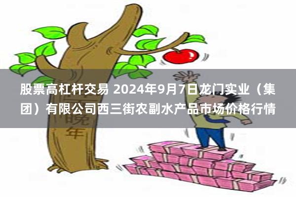 股票高杠杆交易 2024年9月7日龙门实业（集团）有限公司西三街农副水产品市场价格行情