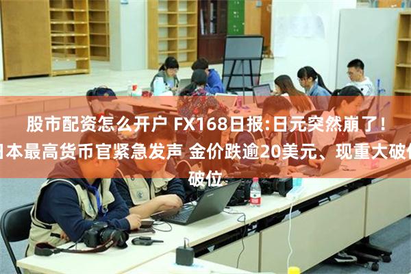 股市配资怎么开户 FX168日报:日元突然崩了！日本最高货币官紧急发声 金价跌逾20美元、现重大破位