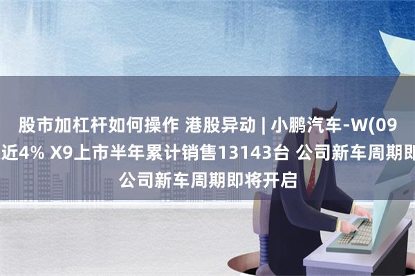 股市加杠杆如何操作 港股异动 | 小鹏汽车-W(09868)涨近4% X9上市半年累计销售13143台 公司新车周期即将开启