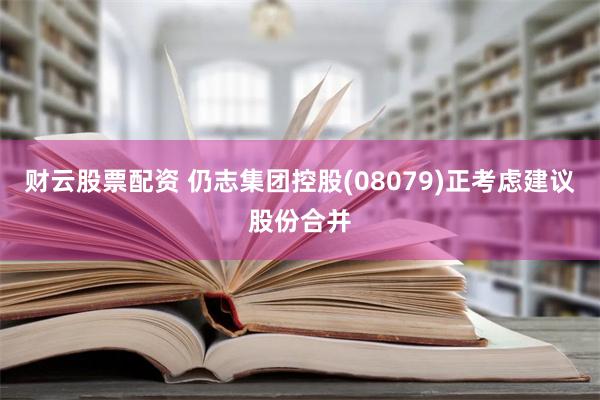 财云股票配资 仍志集团控股(08079)正考虑建议股份合并