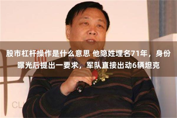 股市杠杆操作是什么意思 他隐姓埋名71年，身份曝光后提出一要求，军队直接出动6辆坦克