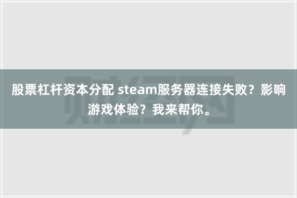 股票杠杆资本分配 steam服务器连接失败？影响游戏体验？我来帮你。