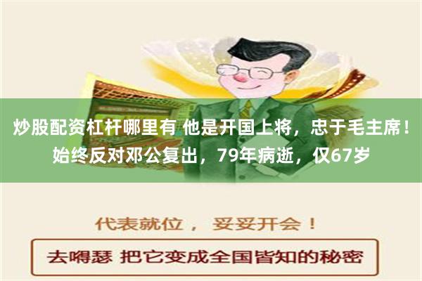 炒股配资杠杆哪里有 他是开国上将，忠于毛主席！始终反对邓公复出，79年病逝，仅67岁