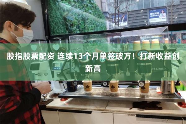 股指股票配资 连续13个月单签破万！打新收益创新高