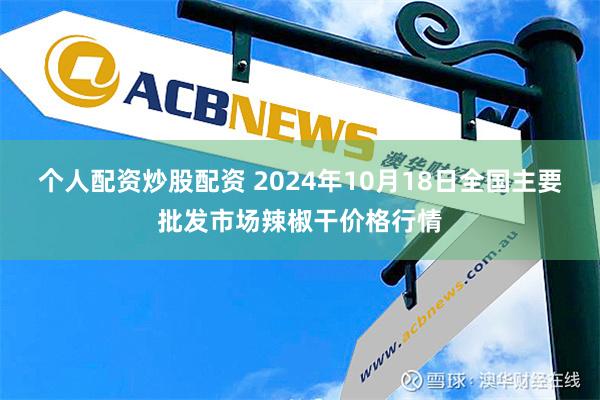 个人配资炒股配资 2024年10月18日全国主要批发市场辣椒干价格行情