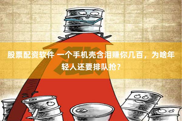 股票配资软件 一个手机壳含泪赚你几百，为啥年轻人还要排队抢？