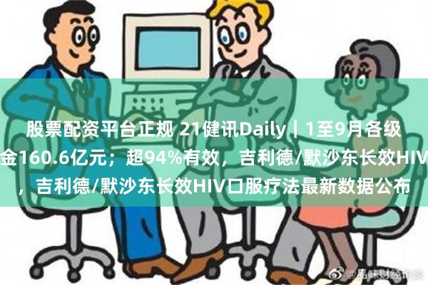 股票配资平台正规 21健讯Daily｜1至9月各级医保部门共追回医保资金160.6亿元；超94%有效，吉利德/默沙东长效HIV口服疗法最新数据公布