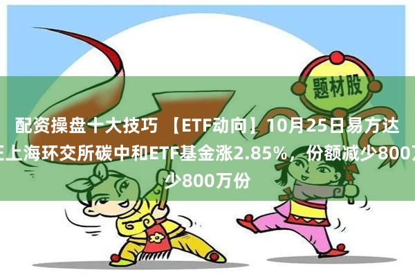 配资操盘十大技巧 【ETF动向】10月25日易方达中证上海环交所碳中和ETF基金涨2.85%，份额减少800万份