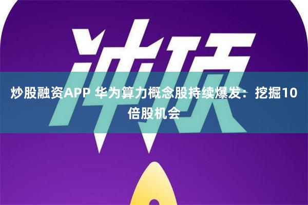 炒股融资APP 华为算力概念股持续爆发：挖掘10倍股机会