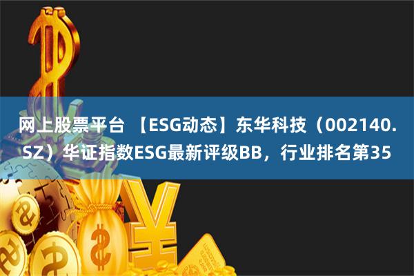 网上股票平台 【ESG动态】东华科技（002140.SZ）华证指数ESG最新评级BB，行业排名第35