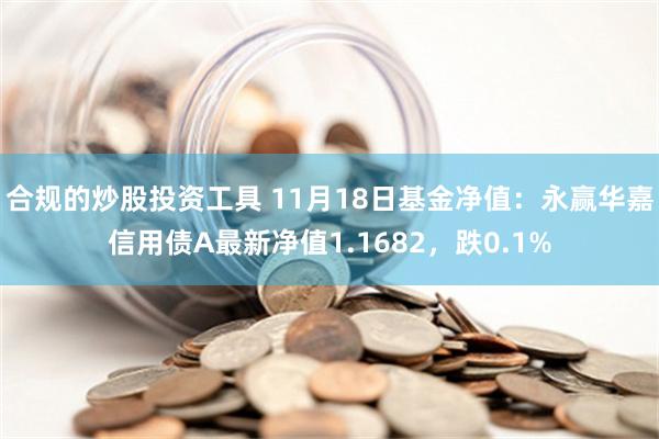 合规的炒股投资工具 11月18日基金净值：永赢华嘉信用债A最新净值1.1682，跌0.1%