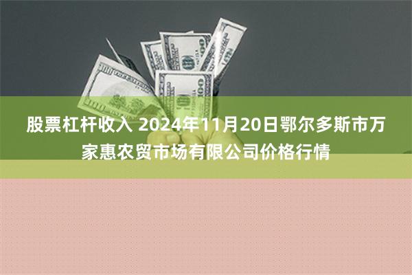 股票杠杆收入 2024年11月20日鄂尔多斯市万家惠农贸市场有限公司价格行情