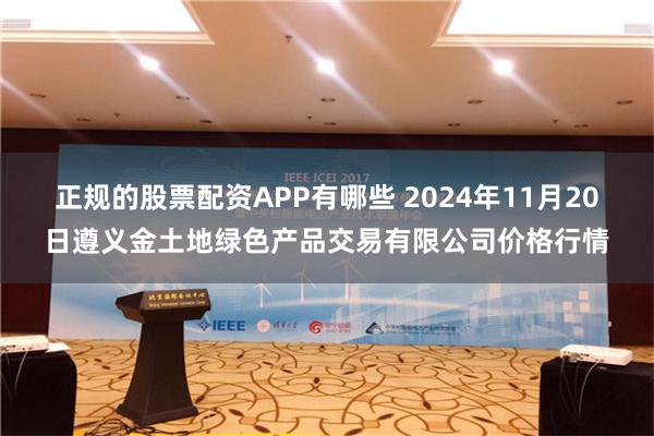 正规的股票配资APP有哪些 2024年11月20日遵义金土地绿色产品交易有限公司价格行情