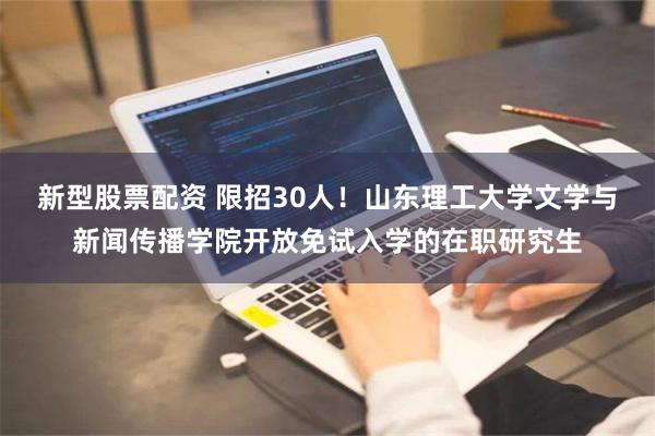 新型股票配资 限招30人！山东理工大学文学与新闻传播学院开放免试入学的在职研究生